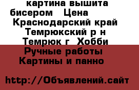 картина вышита бисером › Цена ­ 3 500 - Краснодарский край, Темрюкский р-н, Темрюк г. Хобби. Ручные работы » Картины и панно   